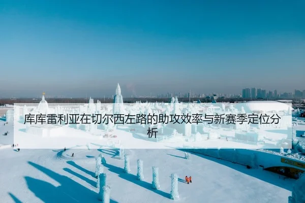 库库雷利亚在切尔西左路的助攻效率与新赛季定位分析