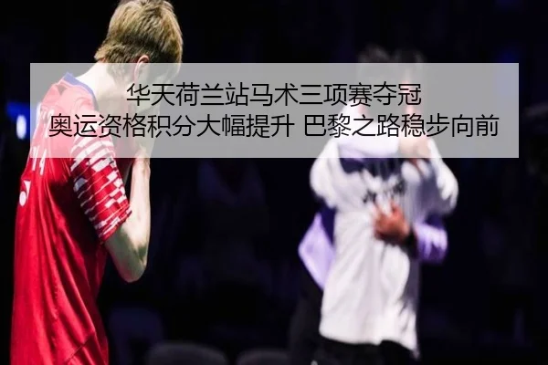 华天荷兰站马术三项赛夺冠 奥运资格积分大幅提升 巴黎之路稳步向前