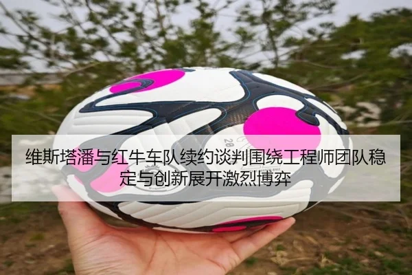 维斯塔潘与红牛车队续约谈判围绕工程师团队稳定与创新展开激烈博弈