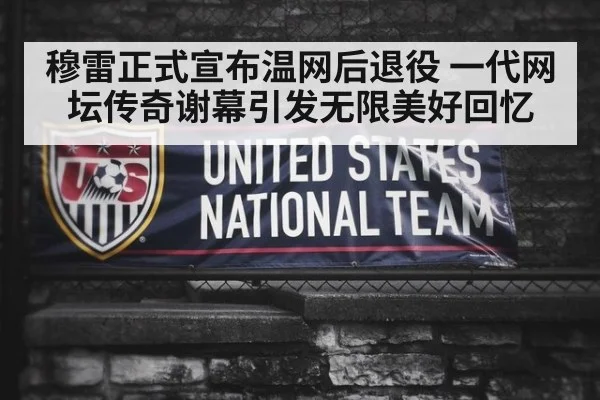 穆雷正式宣布温网后退役 一代网坛传奇谢幕引发无限美好回忆