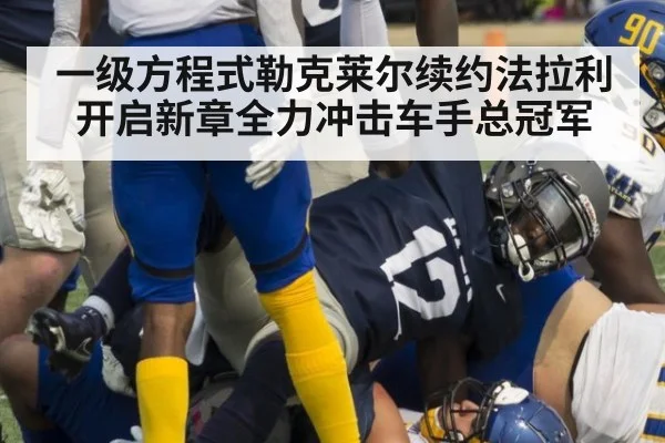 一级方程式勒克莱尔续约法拉利开启新章全力冲击车手总冠军
